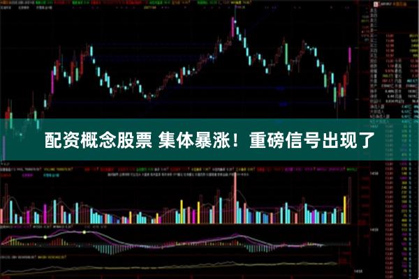 配资概念股票 集体暴涨！重磅信号出现了