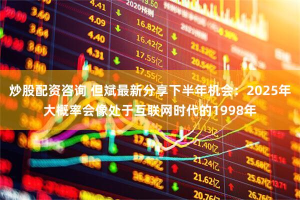 炒股配资咨询 但斌最新分享下半年机会：2025年大概率会像处于互联网时代的1998年