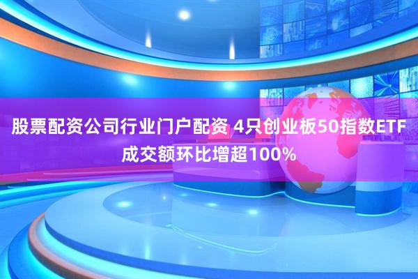 股票配资公司行业门户配资 4只创业板50指数ETF成交额环比增超100%