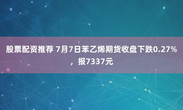 股票配资推荐 7月7日苯乙烯期货收盘下跌0.27%，报7337元