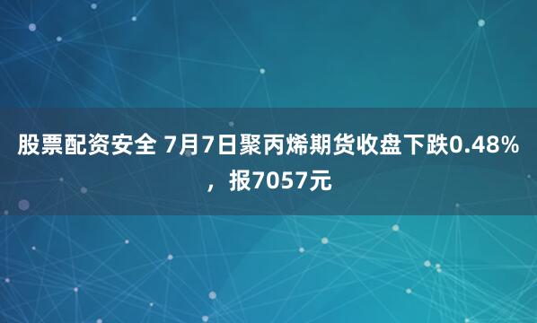 股票配资安全 7月7日聚丙烯期货收盘下跌0.48%，报7057元