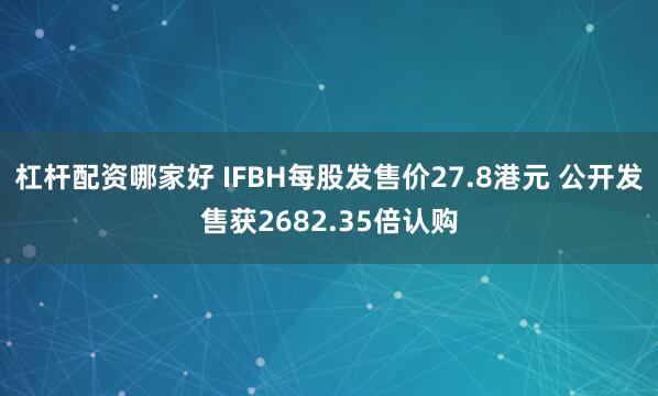杠杆配资哪家好 IFBH每股发售价27.8港元 公开发售获2682.35倍认购