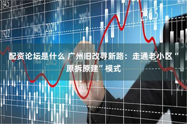 配资论坛是什么 广州旧改寻新路：走通老小区“原拆原建”模式
