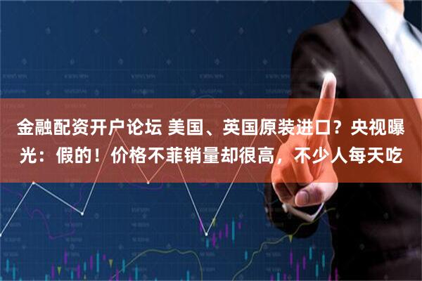 金融配资开户论坛 美国、英国原装进口？央视曝光：假的！价格不菲销量却很高，不少人每天吃