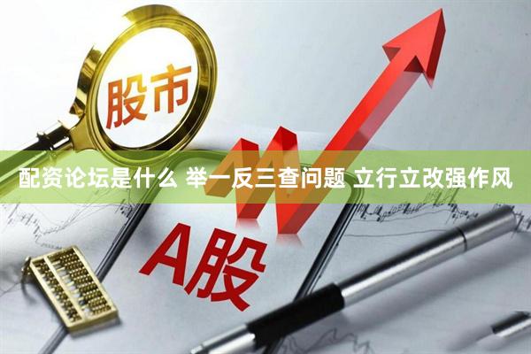 配资论坛是什么 举一反三查问题 立行立改强作风