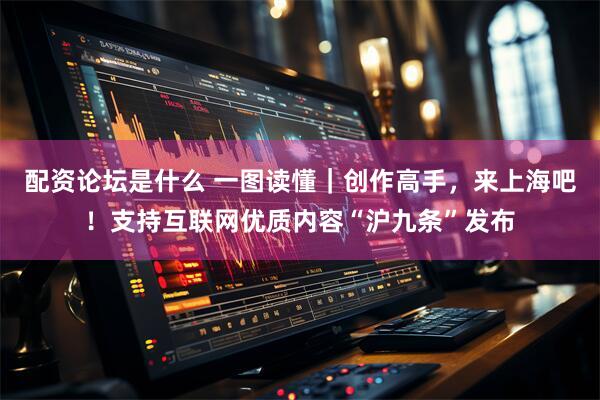 配资论坛是什么 一图读懂｜创作高手，来上海吧！支持互联网优质内容“沪九条”发布