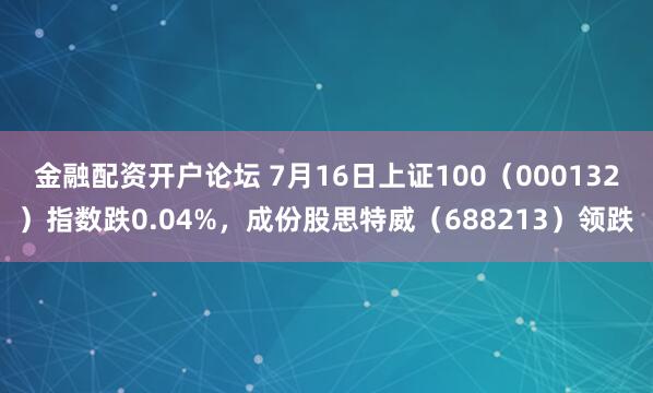 金融配资开户论坛 7月16日上证100（000132）指数跌0.04%，成份股思特威（688213）领跌