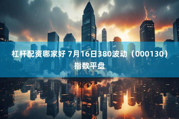 杠杆配资哪家好 7月16日380波动（000130）指数平盘