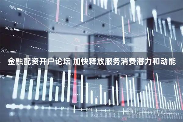 金融配资开户论坛 加快释放服务消费潜力和动能
