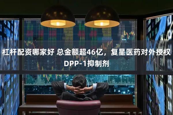 杠杆配资哪家好 总金额超46亿，复星医药对外授权DPP-1抑制剂