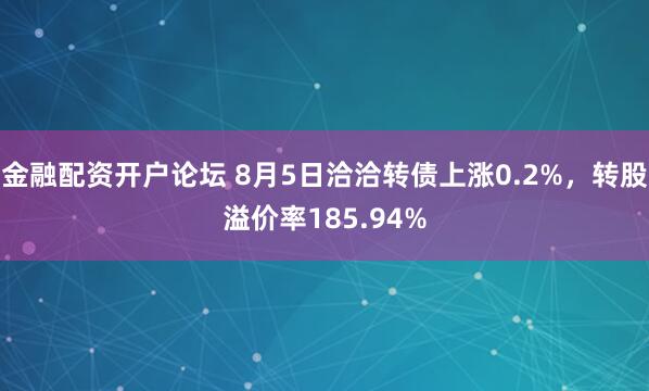 金融配资开户论坛 8月5日洽洽转债上涨0.2%，转股溢价率185.94%