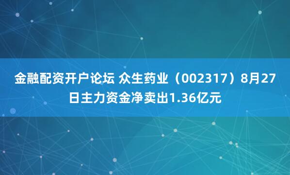 金融配资开户论坛 众生药业（002317）8月27日主力资金净卖出1.36亿元