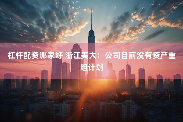 杠杆配资哪家好 浙江美大：公司目前没有资产重组计划