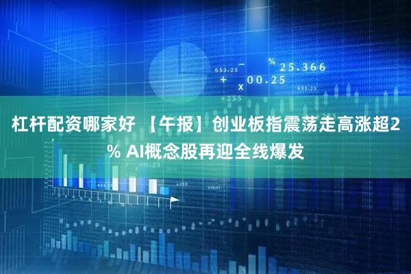 杠杆配资哪家好 【午报】创业板指震荡走高涨超2% AI概念股再迎全线爆发