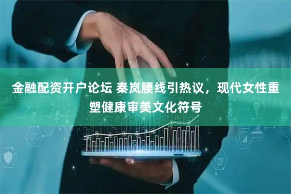 金融配资开户论坛 秦岚腰线引热议，现代女性重塑健康审美文化符号