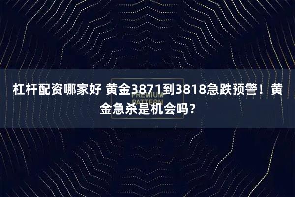 杠杆配资哪家好 黄金3871到3818急跌预警!黄金急杀是机会吗?