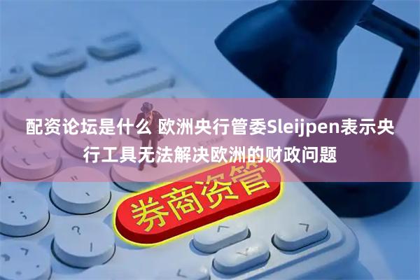 配资论坛是什么 欧洲央行管委Sleijpen表示央行工具无法解决欧洲的财政问题