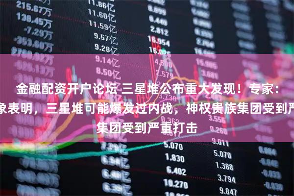 金融配资开户论坛 三星堆公布重大发现！专家：种种迹象表明，三星堆可能爆发过内战，神权贵族集团受到严重打击