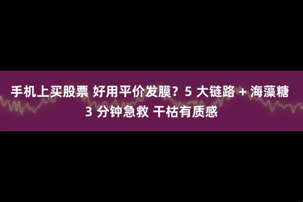 手机上买股票 好用平价发膜？5 大链路 + 海藻糖 3 分钟急救 干枯有质感