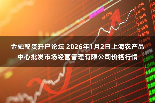 金融配资开户论坛 2026年1月2日上海农产品中心批发市场经营管理有限公司价格行情
