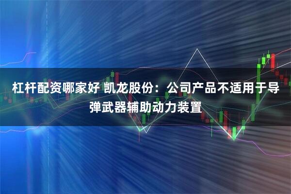 杠杆配资哪家好 凯龙股份：公司产品不适用于导弹武器辅助动力装置