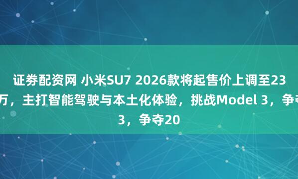 证劵配资网 小米SU7 2026款将起售价上调至23.59万，主打智能驾驶与本土化体验，挑战Model 3，争夺20