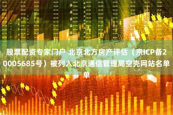 股票配资专家门户 北京北方房产评估（京ICP备20005685号）被列入北京通信管理局空壳网站名单