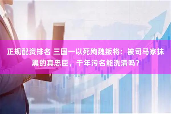 正规配资排名 三国一以死殉魏叛将：被司马家抹黑的真忠臣，千年污名能洗清吗？