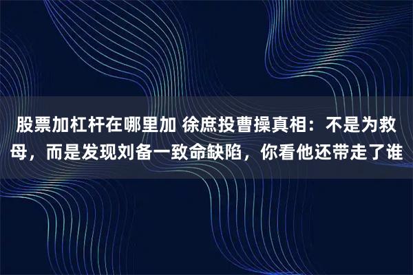 股票加杠杆在哪里加 徐庶投曹操真相：不是为救母，而是发现刘备一致命缺陷，你看他还带走了谁