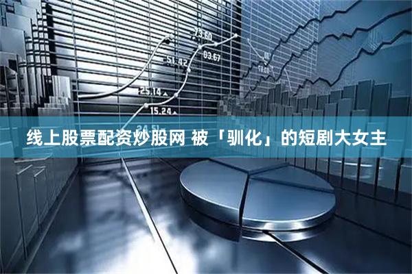 线上股票配资炒股网 被「驯化」的短剧大女主