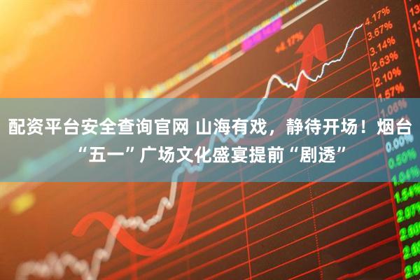 配资平台安全查询官网 山海有戏，静待开场！烟台“五一”广场文化盛宴提前“剧透”