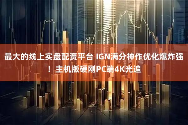 最大的线上实盘配资平台 IGN满分神作优化爆炸强！主机版硬刚PC端4K光追