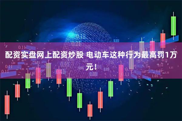 配资实盘网上配资炒股 电动车这种行为最高罚1万元！