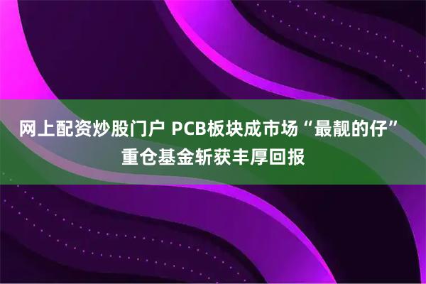 网上配资炒股门户 PCB板块成市场“最靓的仔” 重仓基金斩获丰厚回报