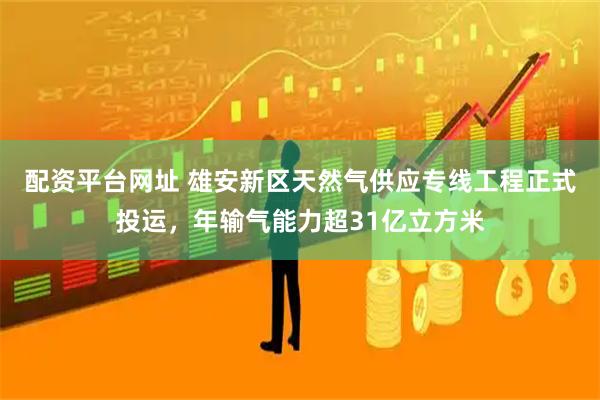 配资平台网址 雄安新区天然气供应专线工程正式投运，年输气能力超31亿立方米