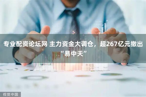 专业配资论坛网 主力资金大调仓，超267亿元撤出“易中天”