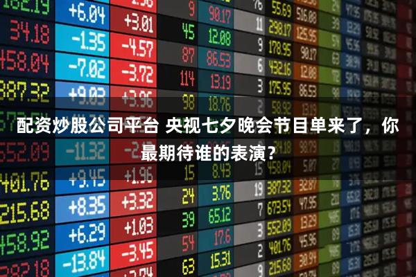 配资炒股公司平台 央视七夕晚会节目单来了，你最期待谁的表演？