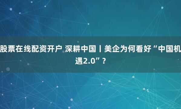 股票在线配资开户 深耕中国丨美企为何看好“中国机遇2.0”？