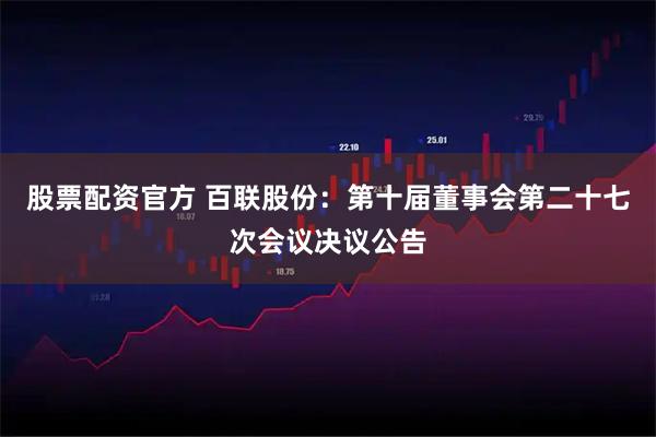 股票配资官方 百联股份：第十届董事会第二十七次会议决议公告