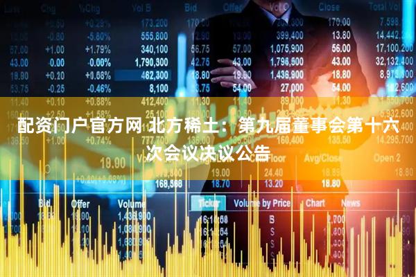 配资门户官方网 北方稀土：第九届董事会第十六次会议决议公告