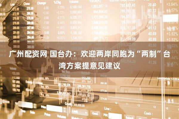 广州配资网 国台办：欢迎两岸同胞为“两制”台湾方案提意见建议