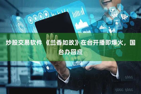 炒股交易软件 《兰香如故》在台开播即爆火，国台办回应